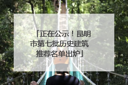 正在公示！昆明市第七批历史建筑推荐名单出炉