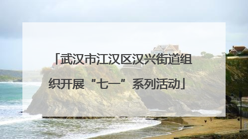 武汉市江汉区汉兴街道组织开展“七一”系列活动