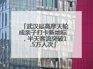 武汉最高摩天轮成亲子打卡新地标，半天客流突破1.5万人次