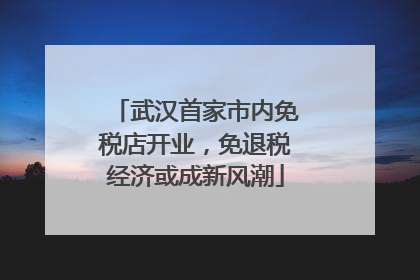 武汉首家市内免税店开业，免退税经济或成新风潮
