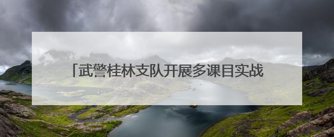 武警桂林支队开展多课目实战化训练 提升官兵打赢能力