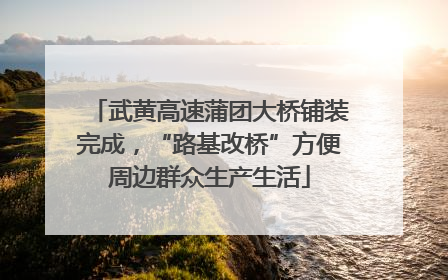 武黄高速蒲团大桥铺装完成，“路基改桥”方便周边群众生产生活