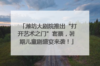 潍坊大剧院推出“打开艺术之门”套票，暑期儿童剧盛宴来袭！