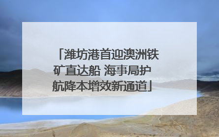 潍坊港首迎澳洲铁矿直达船 海事局护航降本增效新通道