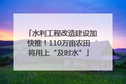 水利工程改造建设加快推！110万亩农田将用上“及时水”