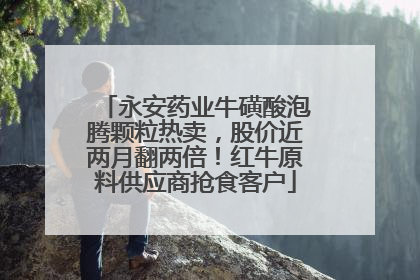 永安药业牛磺酸泡腾颗粒热卖，股价近两月翻两倍！红牛原料供应商抢食客户
