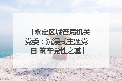 永定区城管局机关党委：沉浸式主题党日 筑牢党性之基