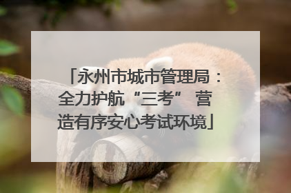 永州市城市管理局：全力护航“三考” 营造有序安心考试环境
