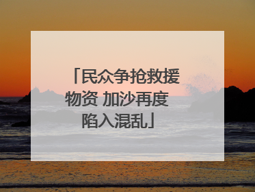 民众争抢救援物资 加沙再度陷入混乱