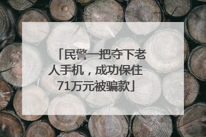 民警一把夺下老人手机，成功保住71万元被骗款