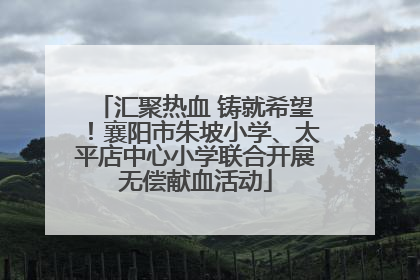 汇聚热血 铸就希望！襄阳市朱坡小学、太平店中心小学联合开展无偿献血活动