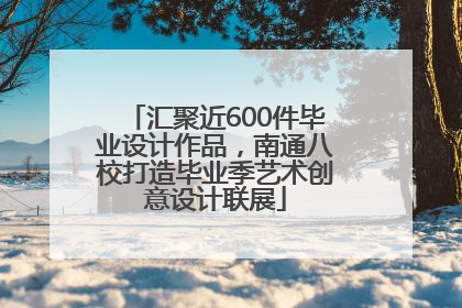 汇聚近600件毕业设计作品，南通八校打造毕业季艺术创意设计联展