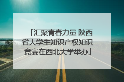 汇聚青春力量 陕西省大学生知识产权知识竞赛在西北大学举办