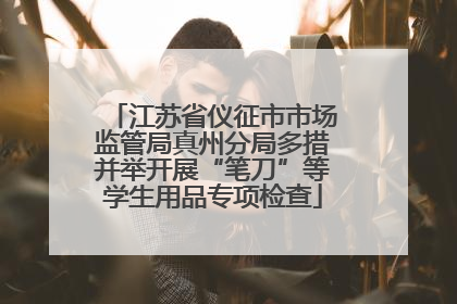 江苏省仪征市市场监管局真州分局多措并举开展“笔刀”等学生用品专项检查