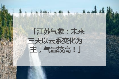 江苏气象：未来三天以云系变化为主，气温较高！