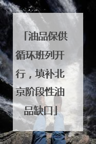 油品保供循环班列开行，填补北京阶段性油品缺口
