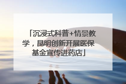 沉浸式科普+情景教学，昆明创新开展医保基金宣传进药店