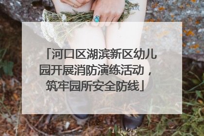 河口区湖滨新区幼儿园开展消防演练活动，筑牢园所安全防线