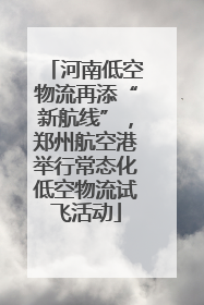 河南低空物流再添“新航线”，郑州航空港举行常态化低空物流试飞活动