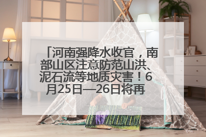 河南强降水收官，南部山区注意防范山洪、泥石流等地质灾害！6月25日—26日将再迎大范围降水