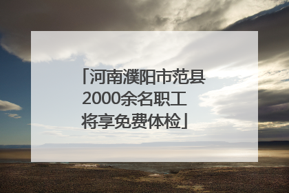 河南濮阳市范县2000余名职工将享免费体检