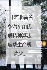 河北省首条汽车用优质特种浮法玻璃生产线点火