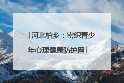 河北柏乡：密织青少年心理健康防护网