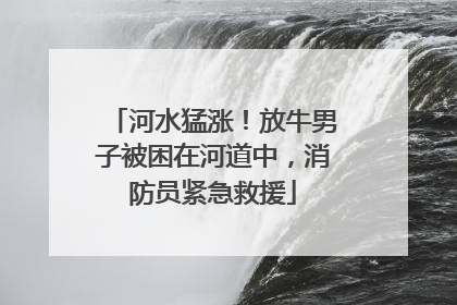 河水猛涨！放牛男子被困在河道中，消防员紧急救援