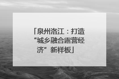 泉州洛江：打造“城乡融合露营经济”新样板