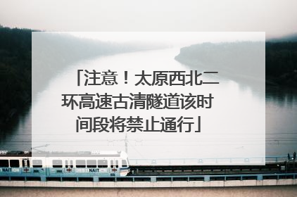 注意！太原西北二环高速古清隧道该时间段将禁止通行