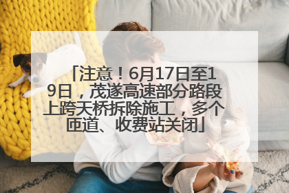 注意！6月17日至19日，茂遂高速部分路段上跨天桥拆除施工，多个匝道、收费站关闭