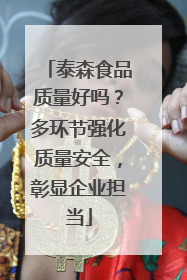 泰森食品质量好吗？多环节强化质量安全，彰显企业担当