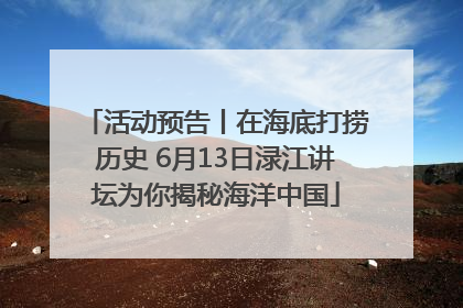 活动预告丨在海底打捞历史 6月13日渌江讲坛为你揭秘海洋中国