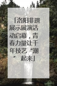 洛阳非遗展示展演活动启幕，青春力量让千年技艺“潮” 起来