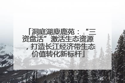 洞庭湖麋鹿苑：“三资盘活”激活生态资源，打造长江经济带生态价值转化新标杆