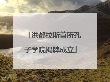 洪都拉斯首所孔子学院揭牌成立