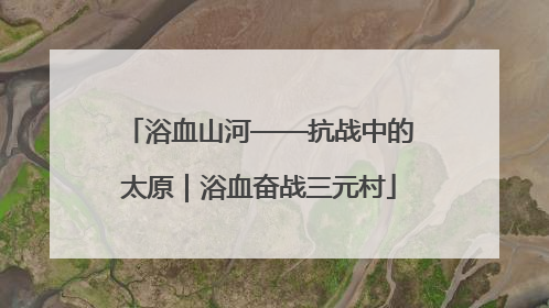 浴血山河——抗战中的太原｜浴血奋战三元村