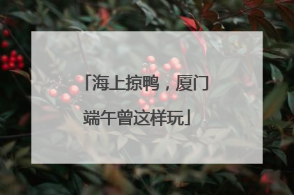 海上掠鸭，厦门端午曾这样玩