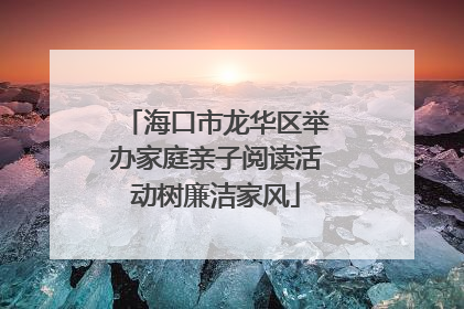 海口市龙华区举办家庭亲子阅读活动树廉洁家风