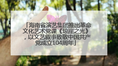 海南省演艺集团推出革命文化艺术党课《琼崖之光》，以文艺叙事致敬中国共产党成立104周年