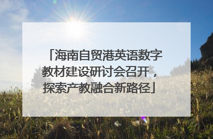 海南自贸港英语数字教材建设研讨会召开，探索产教融合新路径