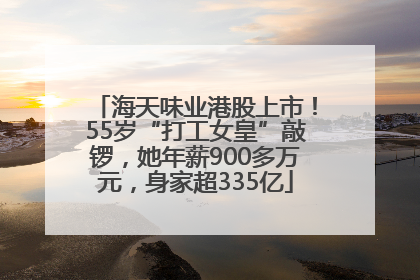 海天味业港股上市！55岁“打工女皇”敲锣，她年薪900多万元，身家超335亿