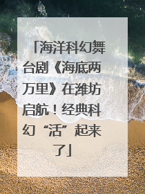 海洋科幻舞台剧《海底两万里》在潍坊启航！经典科幻“活”起来了