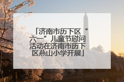 济南市历下区“六一”儿童节慰问活动在济南市历下区燕山小学开展