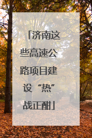 济南这些高速公路项目建设“热”战正酣