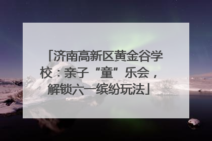 济南高新区黄金谷学校：亲子“童”乐会，解锁六一缤纷玩法