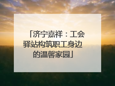 济宁嘉祥：工会驿站构筑职工身边的温馨家园