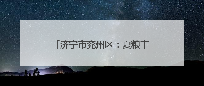 济宁市兖州区：夏粮丰收背后有“智慧田管”