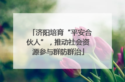 济阳培育“平安合伙人”，推动社会资源参与群防群治
