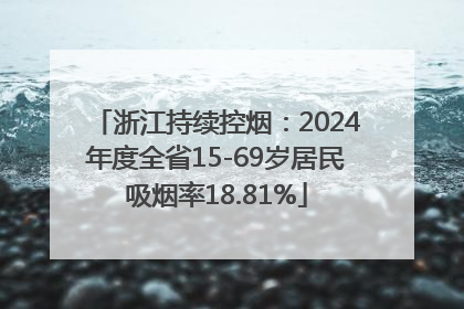 浙江持续控烟：2024年度全省15-69岁居民吸烟率18.81%